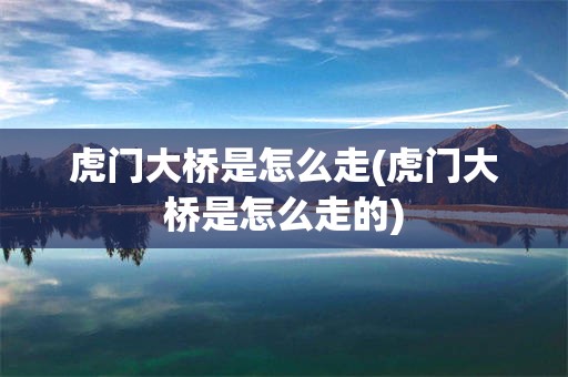 虎门大桥是怎么走(虎门大桥是怎么走的)