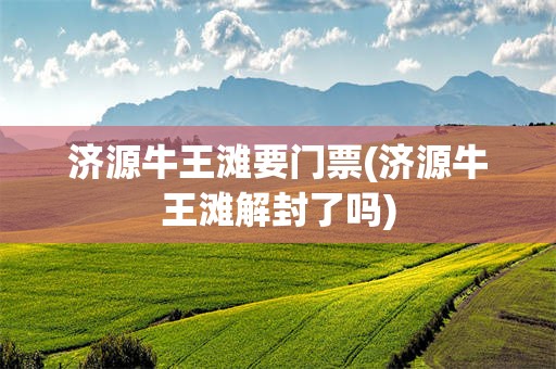 济源牛王滩要门票(济源牛王滩解封了吗)