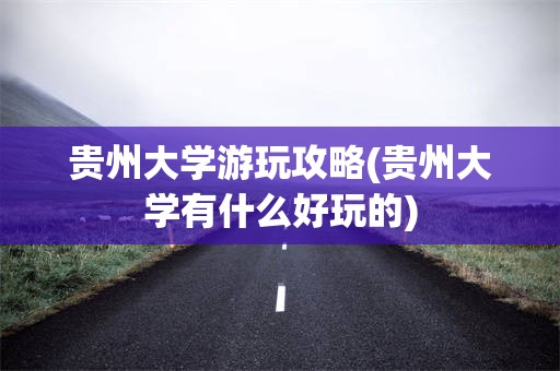 贵州大学游玩攻略(贵州大学有什么好玩的)