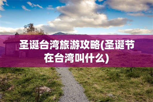 圣诞台湾旅游攻略(圣诞节在台湾叫什么)