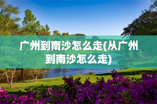广州到南沙怎么走(从广州到南沙怎么走)