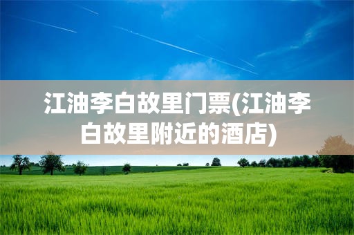 江油李白故里门票(江油李白故里附近的酒店)