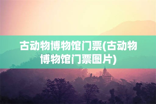 古动物博物馆门票(古动物博物馆门票图片)