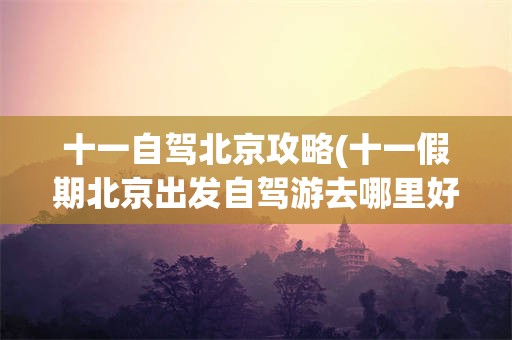 十一自驾北京攻略(十一假期北京出发自驾游去哪里好)