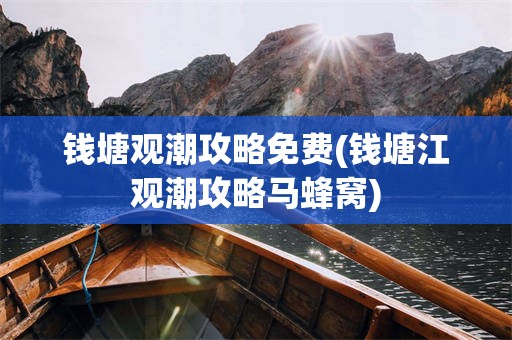 钱塘观潮攻略免费(钱塘江观潮攻略马蜂窝)