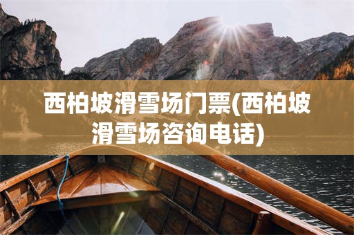 西柏坡滑雪场门票(西柏坡滑雪场咨询电话)