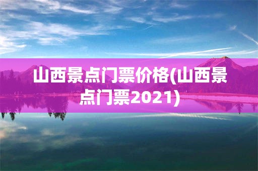 山西景点门票价格(山西景点门票2021)