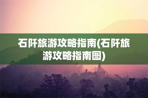 石阡旅游攻略指南(石阡旅游攻略指南图)