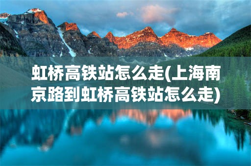 虹桥高铁站怎么走(上海南京路到虹桥高铁站怎么走)