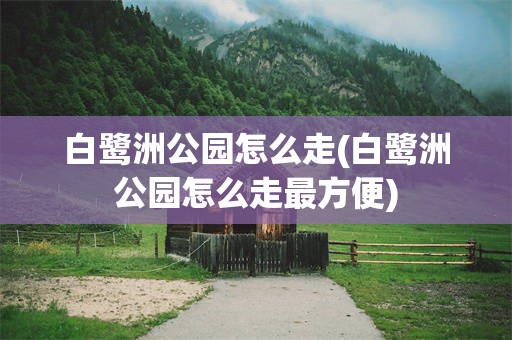 白鹭洲公园怎么走(白鹭洲公园怎么走最方便)