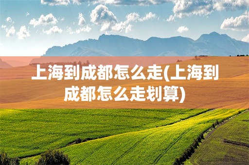 上海到成都怎么走(上海到成都怎么走划算)