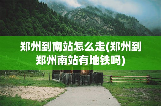 郑州到南站怎么走(郑州到郑州南站有地铁吗)