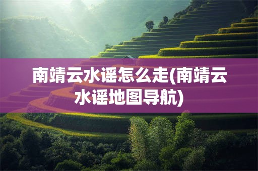 南靖云水谣怎么走(南靖云水谣地图导航)