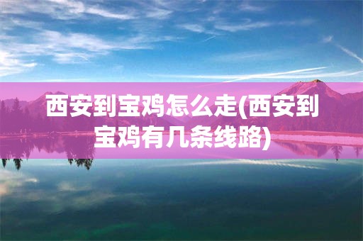 西安到宝鸡怎么走(西安到宝鸡有几条线路)