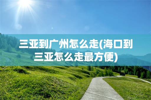 三亚到广州怎么走(海口到三亚怎么走最方便)