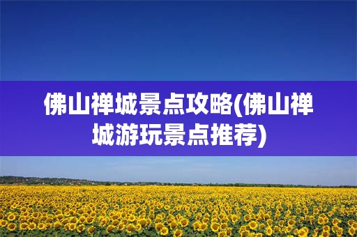 佛山禅城景点攻略(佛山禅城游玩景点推荐)