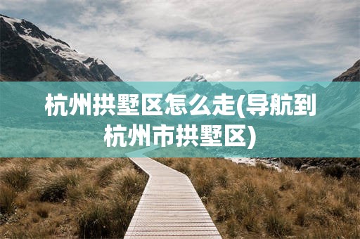 杭州拱墅区怎么走(导航到杭州市拱墅区)