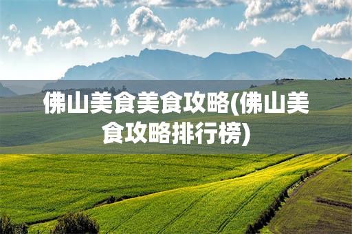 佛山美食美食攻略(佛山美食攻略排行榜)