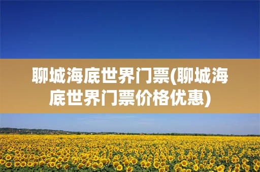 聊城海底世界门票(聊城海底世界门票价格优惠)