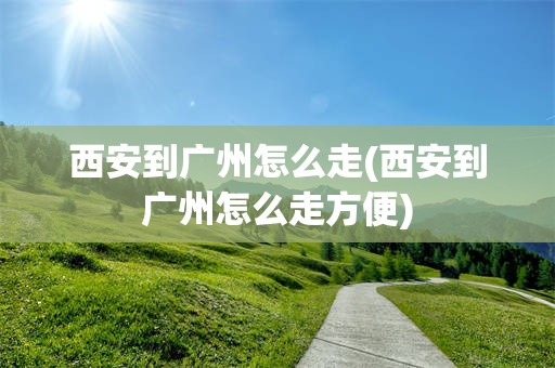 西安到广州怎么走(西安到广州怎么走方便)