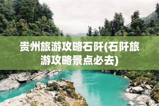 贵州旅游攻略石阡(石阡旅游攻略景点必去)