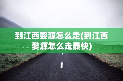 到江西婺源怎么走(到江西婺源怎么走最快)