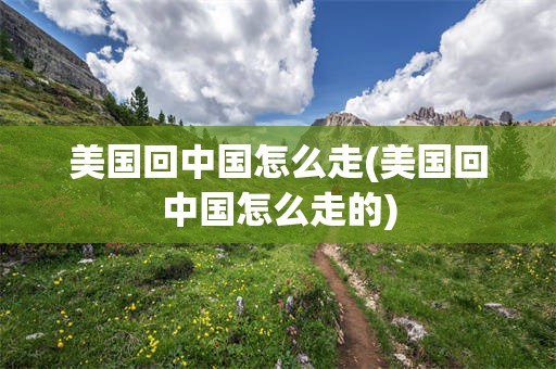美国回中国怎么走(美国回中国怎么走的)