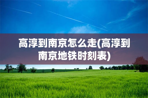 高淳到南京怎么走(高淳到南京地铁时刻表)
