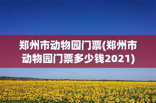 郑州市动物园门票(郑州市动物园门票多少钱2021)