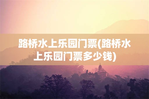 路桥水上乐园门票(路桥水上乐园门票多少钱)