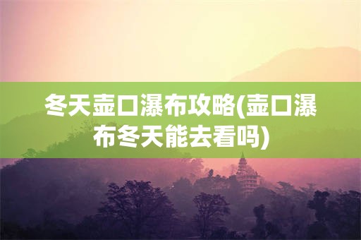 冬天壶口瀑布攻略(壶口瀑布冬天能去看吗)