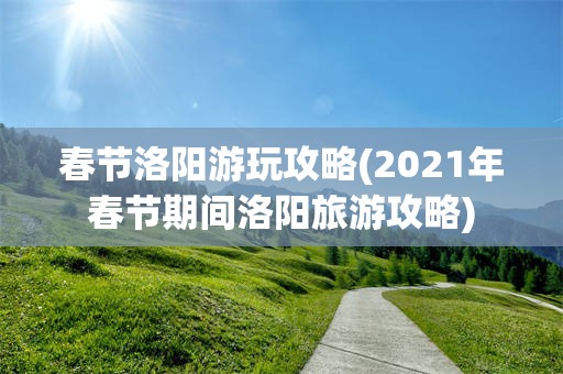 春节洛阳游玩攻略(2021年春节期间洛阳旅游攻略)