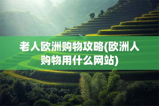 老人欧洲购物攻略(欧洲人购物用什么网站)