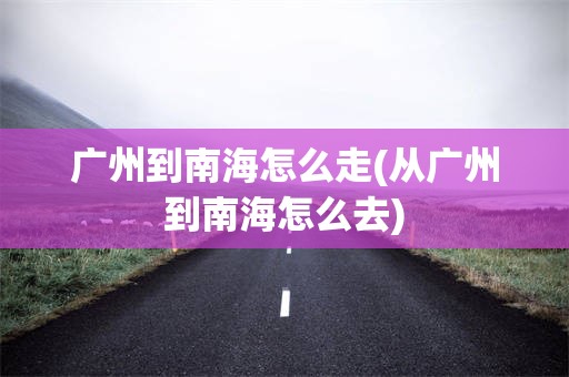 广州到南海怎么走(从广州到南海怎么去)