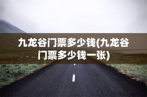 九龙谷门票多少钱(九龙谷门票多少钱一张)