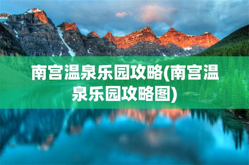 南宫温泉乐园攻略(南宫温泉乐园攻略图)