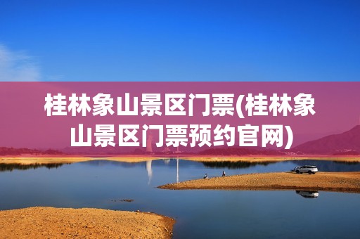 桂林象山景区门票(桂林象山景区门票预约官网)