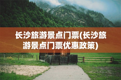 长沙旅游景点门票(长沙旅游景点门票优惠政策)