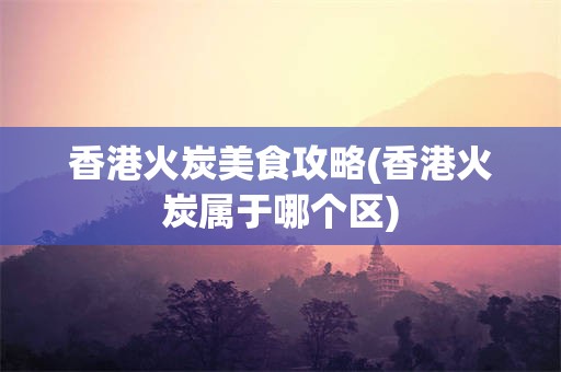 香港火炭美食攻略(香港火炭属于哪个区)