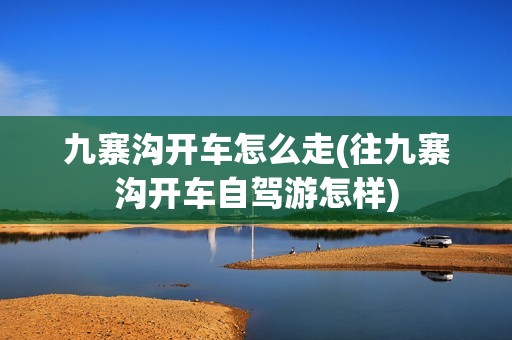 九寨沟开车怎么走(往九寨沟开车自驾游怎样)