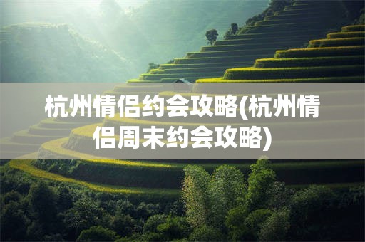 杭州情侣约会攻略(杭州情侣周末约会攻略)