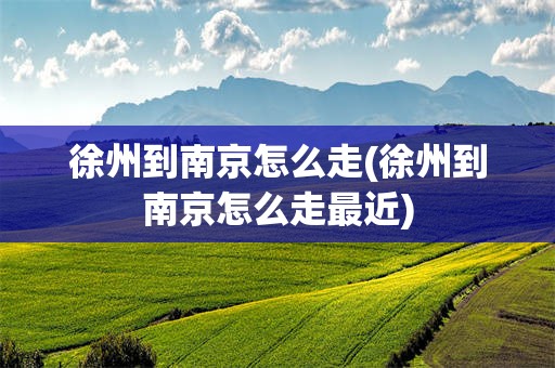 徐州到南京怎么走(徐州到南京怎么走最近)