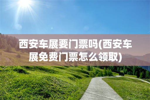 西安车展要门票吗(西安车展免费门票怎么领取)