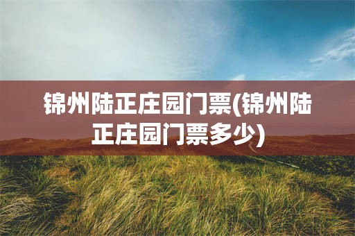 锦州陆正庄园门票(锦州陆正庄园门票多少)