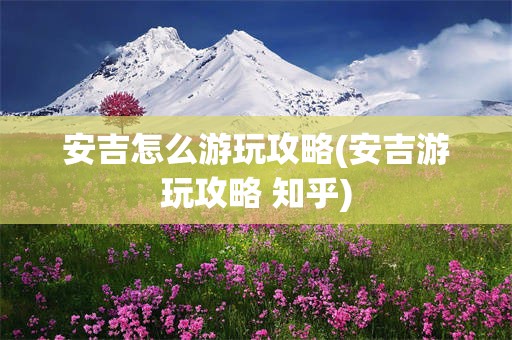 安吉怎么游玩攻略(安吉游玩攻略 知乎)