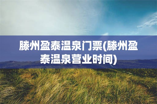滕州盈泰温泉门票(滕州盈泰温泉营业时间)