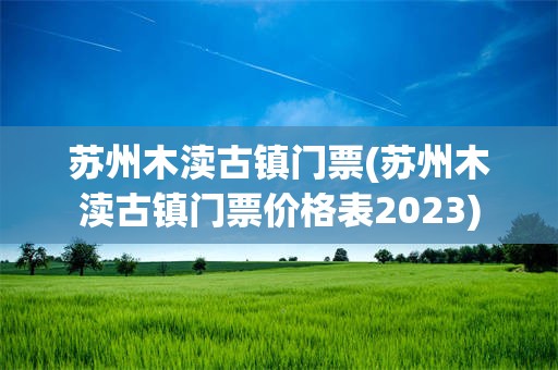苏州木渎古镇门票(苏州木渎古镇门票价格表2023)