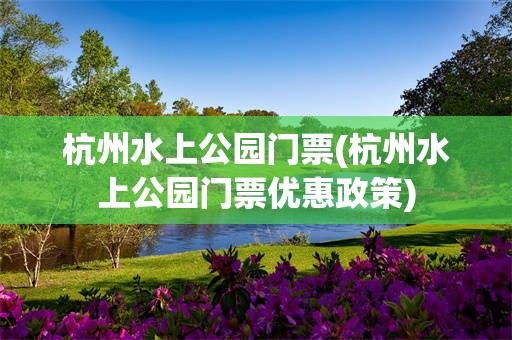 杭州水上公园门票(杭州水上公园门票优惠政策)