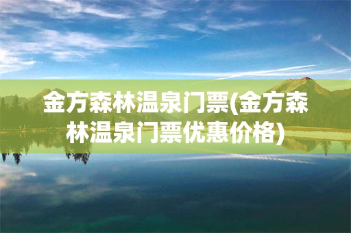 金方森林温泉门票(金方森林温泉门票优惠价格)