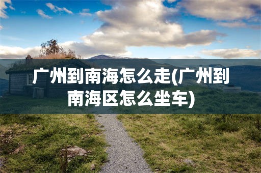 广州到南海怎么走(广州到南海区怎么坐车)